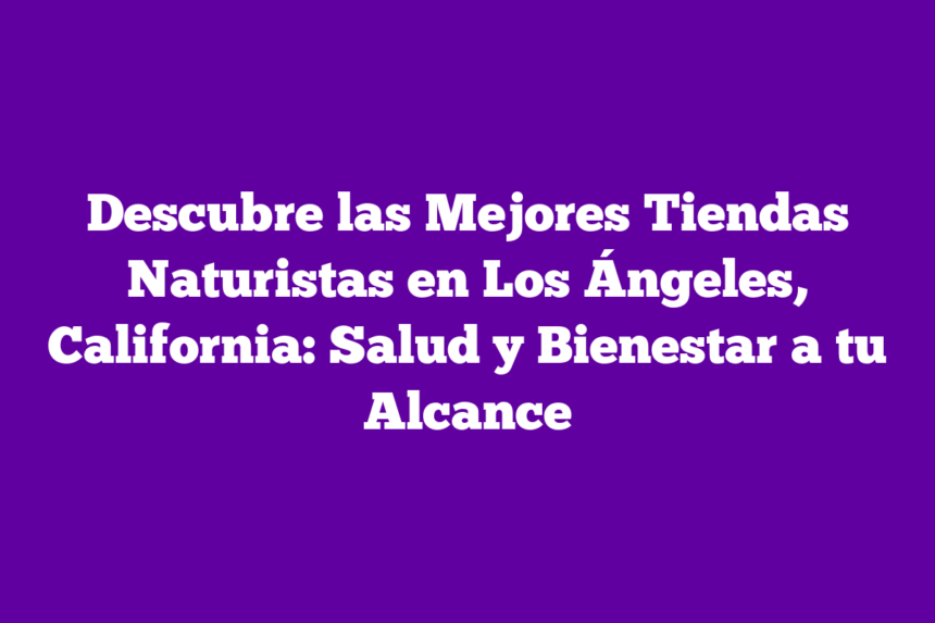 Descubre las Mejores Tiendas Naturistas en Los Ángeles, California: Salud y Bienestar a tu Alcance