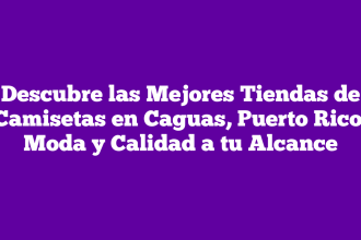 Descubre las Mejores Tiendas de Camisetas en Caguas, Puerto Rico: Moda y Calidad a tu Alcance