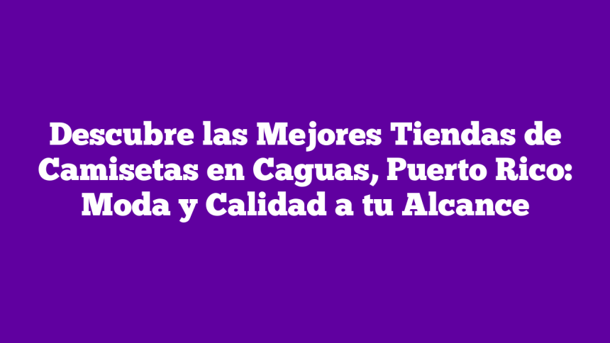 Descubre las Mejores Tiendas de Camisetas en Caguas, Puerto Rico: Moda y Calidad a tu Alcance