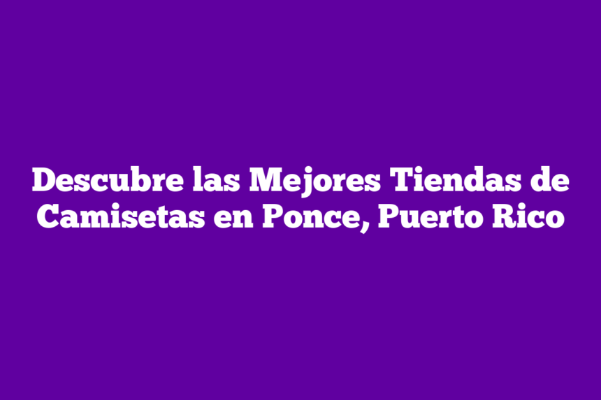 Descubre las Mejores Tiendas de Camisetas en Ponce, Puerto Rico