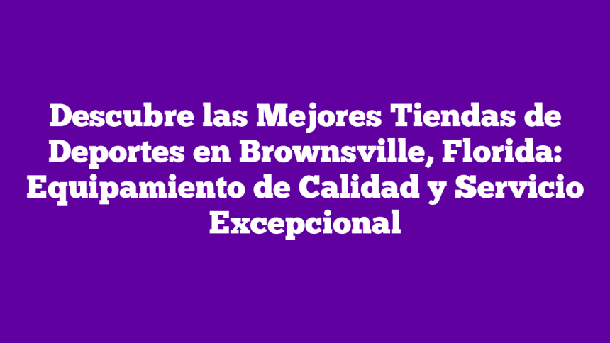 Descubre las Mejores Tiendas de Deportes en Brownsville, Florida: Equipamiento de Calidad y Servicio Excepcional