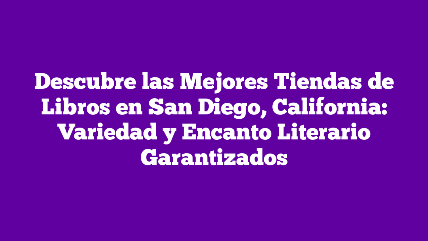 Descubre las Mejores Tiendas de Libros en San Diego, California: Variedad y Encanto Literario Garantizados