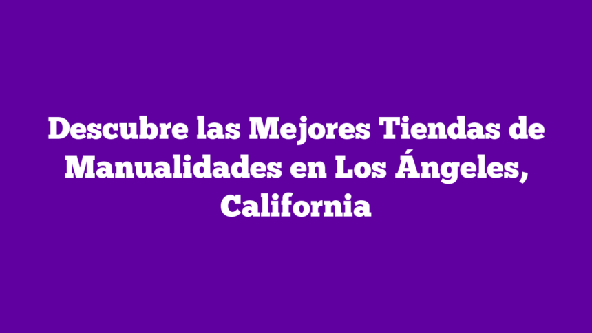 Imagen de Descubre las Mejores Tiendas de Manualidades en Los Ángeles, California Descubre las Mejores Tiendas de Manualidades en Los Ángeles, California
