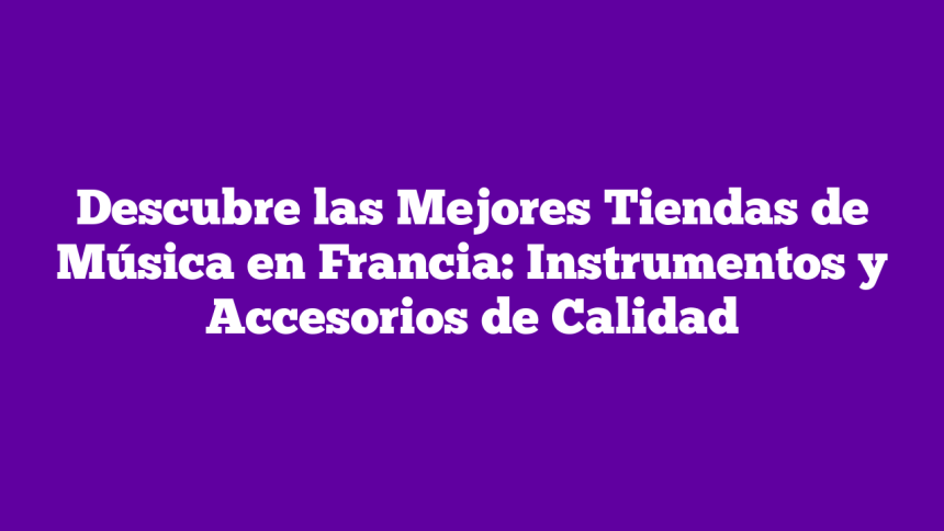 Descubre las Mejores Tiendas de Música en Francia: Instrumentos y Accesorios de Calidad