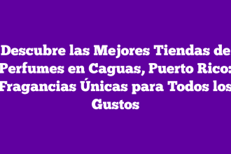 Descubre las Mejores Tiendas de Perfumes en Caguas, Puerto Rico: Fragancias Únicas para Todos los Gustos