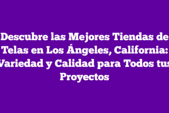 Descubre las Mejores Tiendas de Telas en Los Ángeles, California: Variedad y Calidad para Todos tus Proyectos