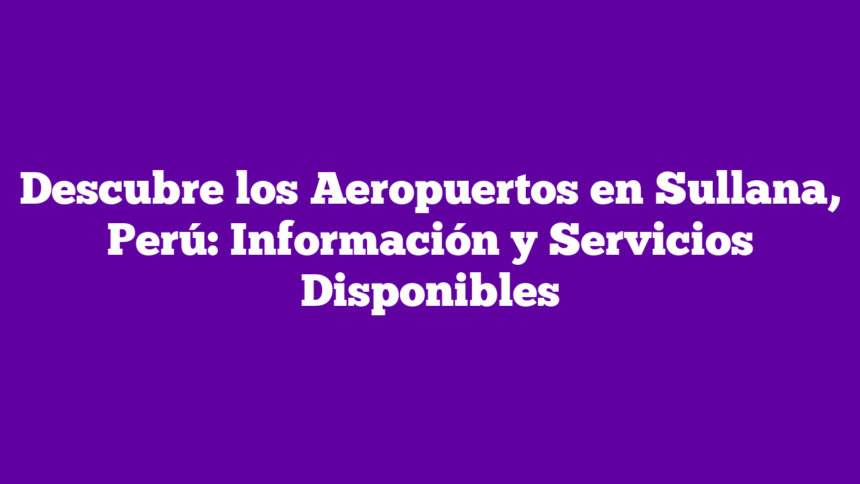 Descubre los Aeropuertos en Sullana, Perú: Información y Servicios Disponibles