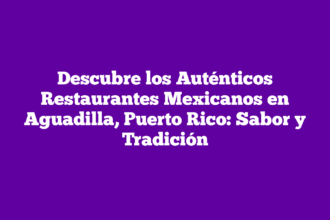 Descubre los Auténticos Restaurantes Mexicanos en Aguadilla, Puerto Rico: Sabor y Tradición