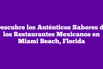Descubre los Auténticos Sabores de los Restaurantes Mexicanos en Miami Beach, Florida