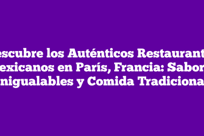 Descubre los Auténticos Restaurantes Mexicanos en París, Francia: Sabores Inigualables y Comida Tradicional