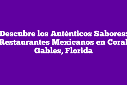 Descubre los Auténticos Sabores: Restaurantes Mexicanos en Coral Gables, Florida