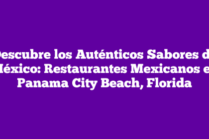 Descubre los Auténticos Sabores de México: Restaurantes Mexicanos en Panama City Beach, Florida