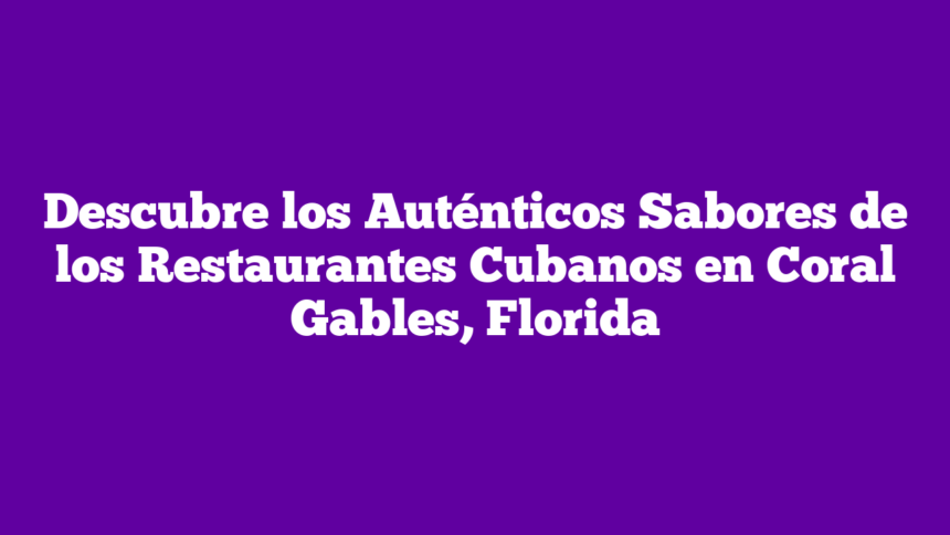 Descubre los Auténticos Sabores de los Restaurantes Cubanos en Coral Gables, Florida