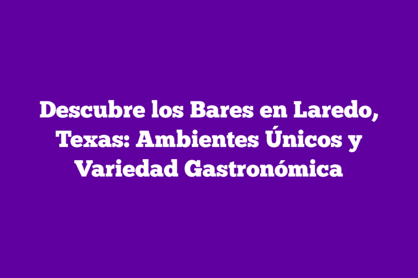 Descubre los Bares en Laredo, Texas: Ambientes Únicos y Variedad Gastronómica