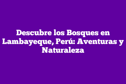 Descubre los Bosques en Lambayeque, Perú: Aventuras y Naturaleza