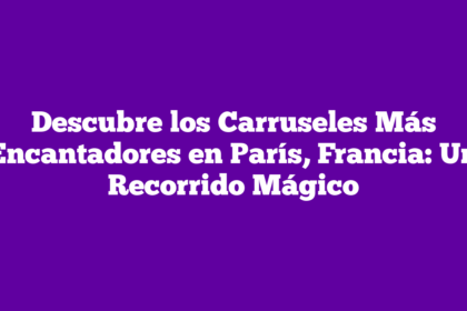 Descubre los Carruseles Más Encantadores en París, Francia: Un Recorrido Mágico