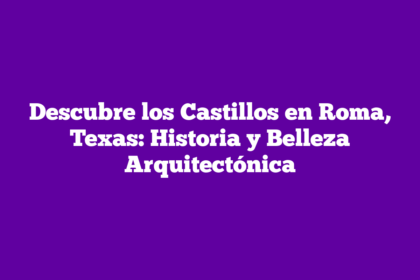Descubre los Castillos en Roma, Texas: Historia y Belleza Arquitectónica