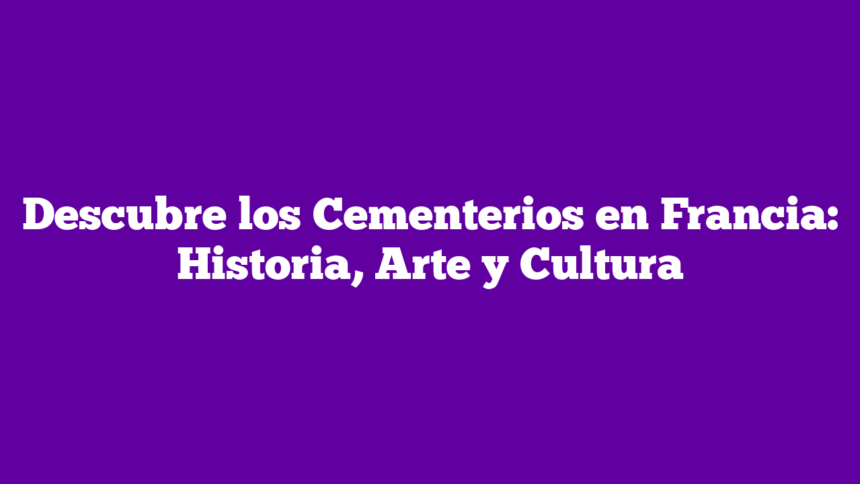 Imagen de Descubre los Cementerios en Francia: Historia, Arte y Cultura Descubre los Cementerios en Francia: Historia, Arte y Cultura