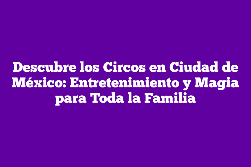 Imagen de Descubre los Circos en Ciudad de México: Entretenimiento y Magia para Toda la Familia Descubre los Circos en Ciudad de México: Entretenimiento y Magia para Toda la Familia