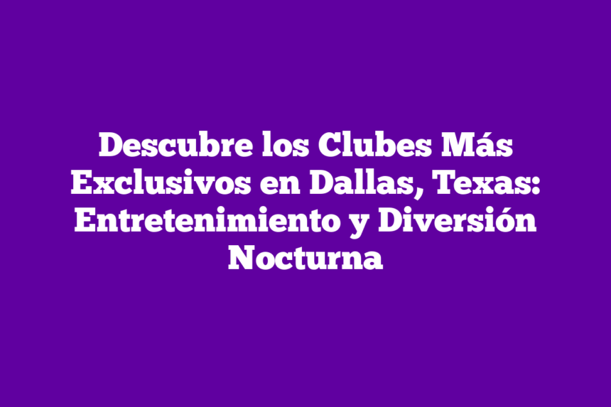 Descubre los Clubes Más Exclusivos en Dallas, Texas: Entretenimiento y Diversión Nocturna
