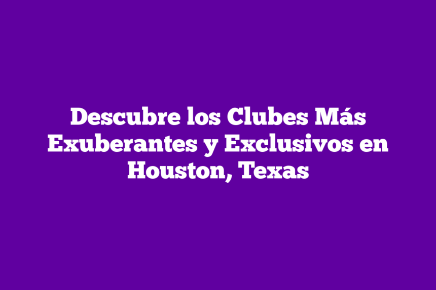 Descubre los Clubes Más Exuberantes y Exclusivos en Houston, Texas