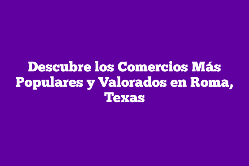 Descubre los Comercios Más Populares y Valorados en Roma, Texas