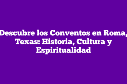 Descubre los Conventos en Roma, Texas: Historia, Cultura y Espiritualidad