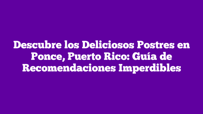 Imagen de Descubre los Deliciosos Postres en Ponce, Puerto Rico: Guía de Recomendaciones Imperdibles Descubre los Deliciosos Postres en Ponce, Puerto Rico: Guía de Recomendaciones Imperdibles