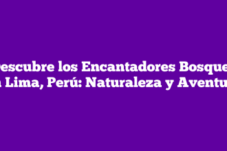 Descubre los Encantadores Bosques en Lima, Perú: Naturaleza y Aventura