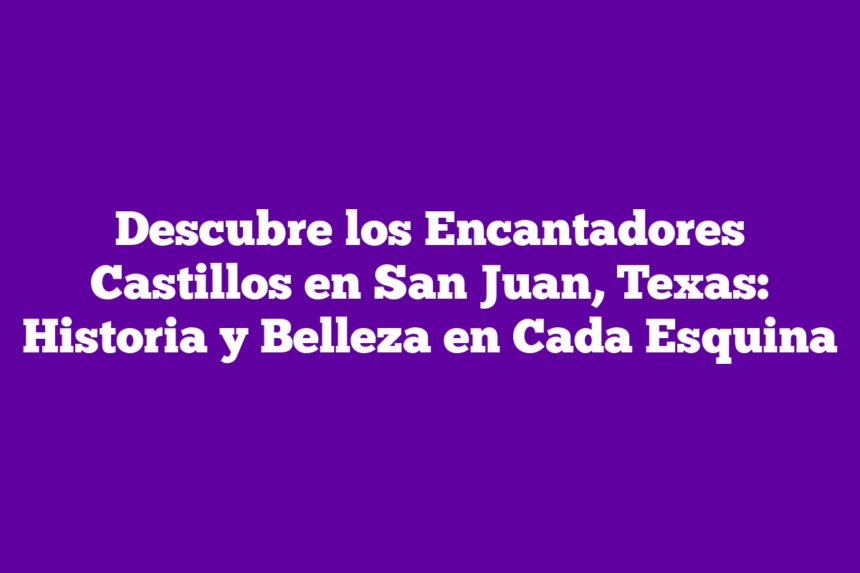 Descubre los Encantadores Castillos en San Juan, Texas: Historia y Belleza en Cada Esquina