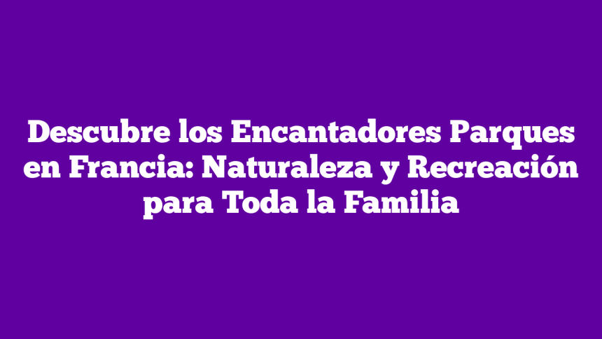 Imagen de Descubre los Encantadores Parques en Francia: Naturaleza y Recreación para Toda la Familia Descubre los Encantadores Parques en Francia: Naturaleza y Recreación para Toda la Familia