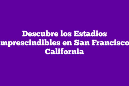 Descubre los Estadios Imprescindibles en San Francisco, California