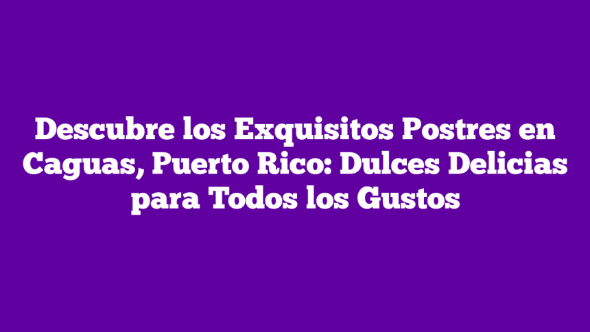 Imagen de Descubre los Exquisitos Postres en Caguas, Puerto Rico: Dulces Delicias para Todos los Gustos Descubre los Exquisitos Postres en Caguas, Puerto Rico: Dulces Delicias para Todos los Gustos