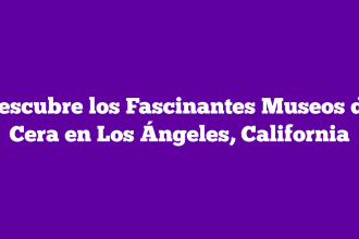 Descubre los Fascinantes Museos de Cera en Los Ángeles, California