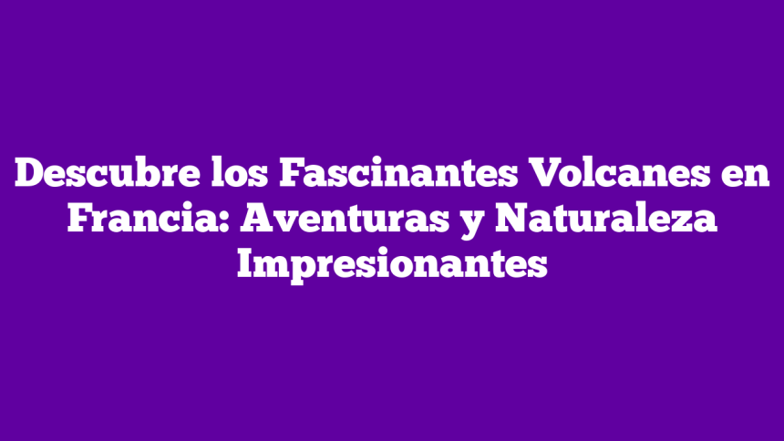 Descubre los Fascinantes Volcanes en Francia: Aventuras y Naturaleza Impresionantes
