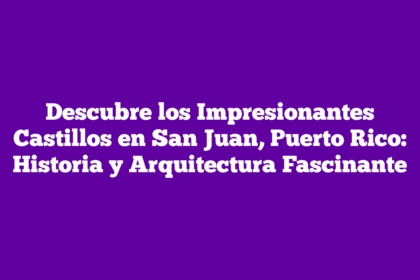 Descubre los Impresionantes Castillos en San Juan, Puerto Rico: Historia y Arquitectura Fascinante