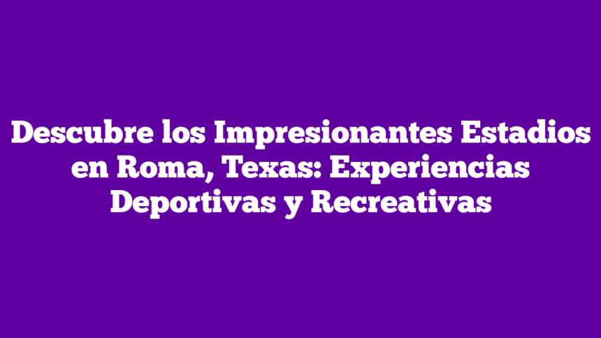 Descubre los Impresionantes Estadios en Roma, Texas: Experiencias Deportivas y Recreativas