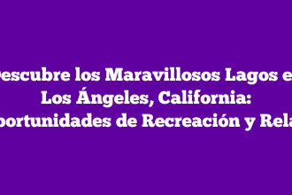 Descubre los Maravillosos Lagos en Los Ángeles, California: Oportunidades de Recreación y Relax