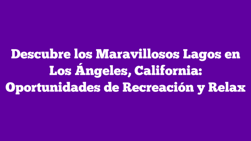 Descubre los Maravillosos Lagos en Los Ángeles, California: Oportunidades de Recreación y Relax