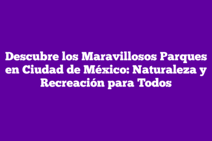 Descubre los Maravillosos Parques en Ciudad de México: Naturaleza y Recreación para Todos