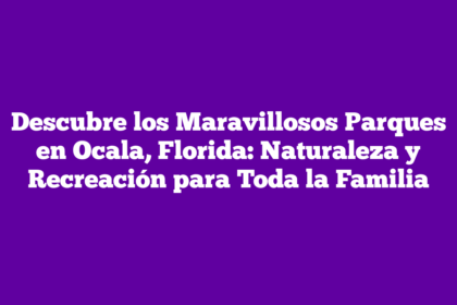 Descubre los Maravillosos Parques en Ocala, Florida: Naturaleza y Recreación para Toda la Familia