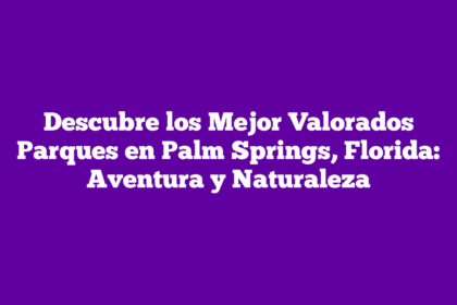 Descubre los Mejor Valorados Parques en Palm Springs, Florida: Aventura y Naturaleza