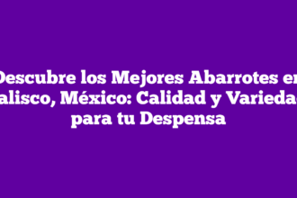 Descubre los Mejores Abarrotes en Jalisco, México: Calidad y Variedad para tu Despensa