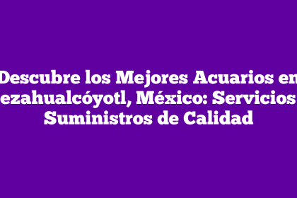 Descubre los Mejores Acuarios en Nezahualcóyotl, México: Servicios y Suministros de Calidad
