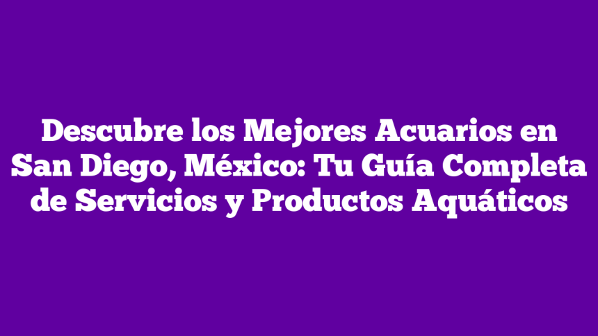 Imagen de Descubre los Mejores Acuarios en San Diego, México: Tu Guía Completa de Servicios y Productos Aquáticos Descubre los Mejores Acuarios en San Diego, México: Tu Guía Completa de Servicios y Productos Aquáticos