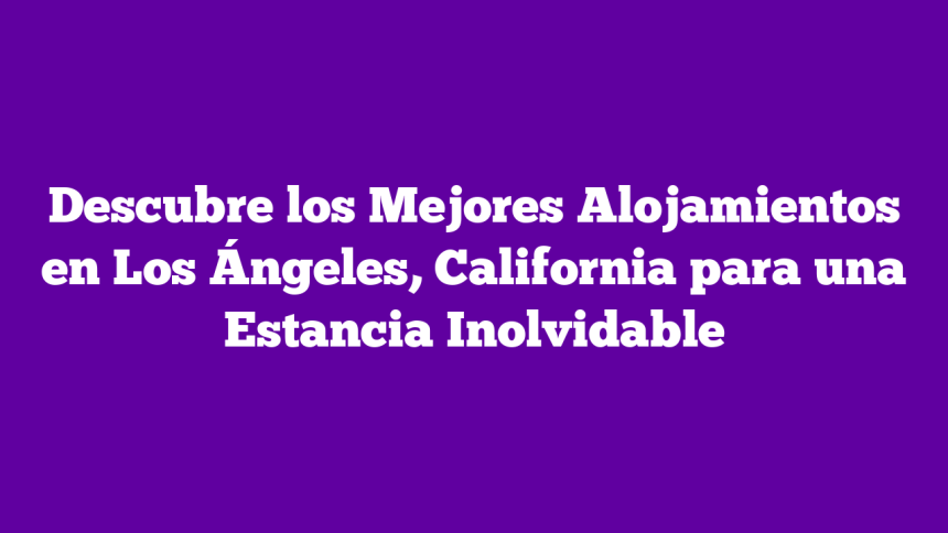 Imagen de Descubre los Mejores Alojamientos en Los Ángeles, California para una Estancia Inolvidable Descubre los Mejores Alojamientos en Los Ángeles, California para una Estancia Inolvidable