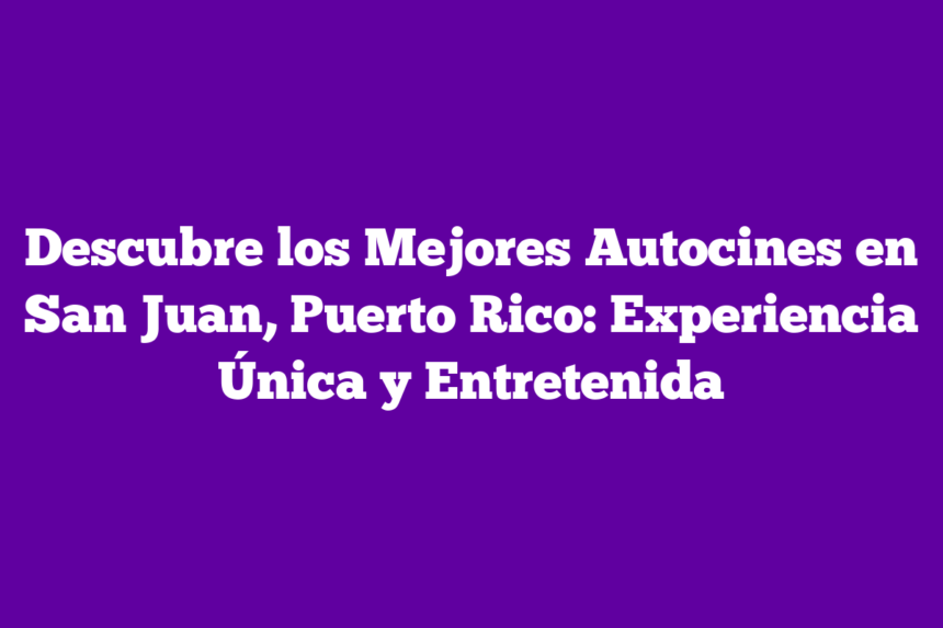 Descubre los Mejores Autocines en San Juan, Puerto Rico: Experiencia Única y Entretenida