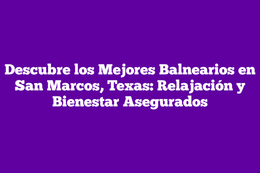 Descubre los Mejores Balnearios en San Marcos, Texas: Relajación y Bienestar Asegurados