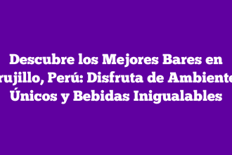 Descubre los Mejores Bares en Trujillo, Perú: Disfruta de Ambientes Únicos y Bebidas Inigualables