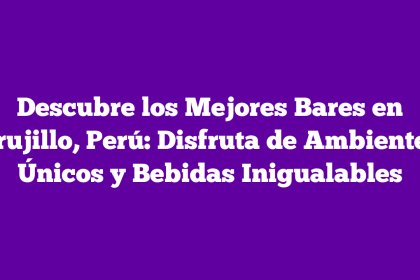 Descubre los Mejores Bares en Trujillo, Perú: Disfruta de Ambientes Únicos y Bebidas Inigualables